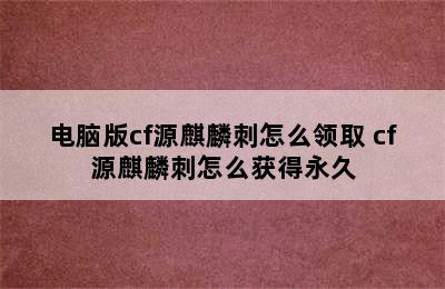 电脑版cf源麒麟刺怎么领取 cf源麒麟刺怎么获得永久